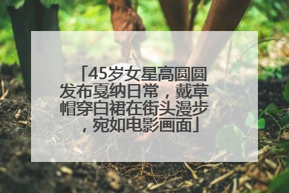 45岁女星高圆圆发布戛纳日常，戴草帽穿白裙在街头漫步，宛如电影画面