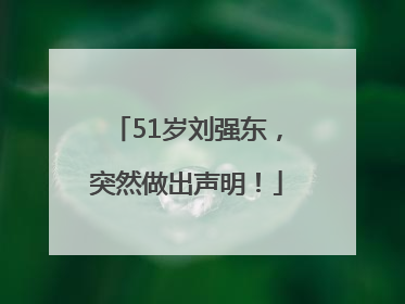 51岁刘强东，突然做出声明！