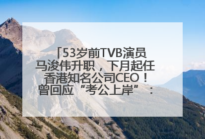53岁前TVB演员马浚伟升职，下月起任香港知名公司CEO！曾回应“考公上岸”：真不是公务员