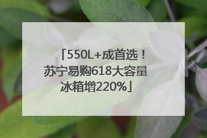 550L+成首选！苏宁易购618大容量冰箱增220%