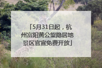 5月31日起，杭州富阳黄公望隐居地景区官宣免费开放