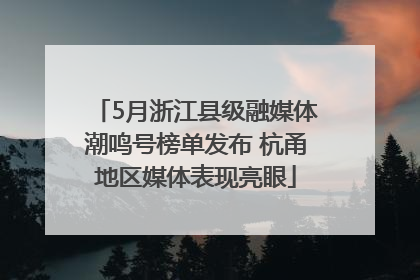 5月浙江县级融媒体潮鸣号榜单发布 杭甬地区媒体表现亮眼