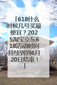 618什么时候几号买最便宜？2025淘宝京东618活动时间持续到到6月20日结束！