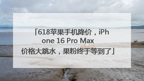 618苹果手机降价，iPhone 16 Pro Max价格大跳水，果粉终于等到了