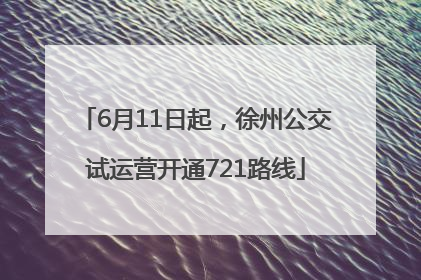 6月11日起，徐州公交试运营开通721路线