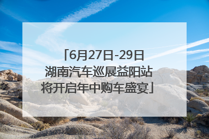 6月27日-29日 湖南汽车巡展益阳站将开启年中购车盛宴