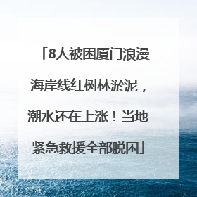 8人被困厦门浪漫海岸线红树林淤泥，潮水还在上涨！当地紧急救援全部脱困