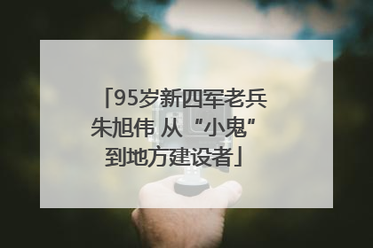 95岁新四军老兵朱旭伟 从“小鬼”到地方建设者