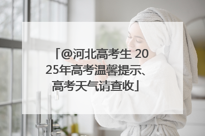 @河北高考生 2025年高考温馨提示、高考天气请查收