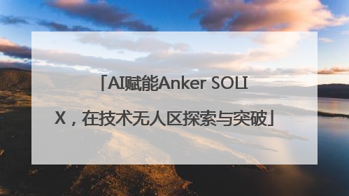 AI赋能Anker SOLIX，在技术无人区探索与突破
