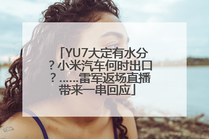 YU7大定有水分？小米汽车何时出口？……雷军返场直播带来一串回应