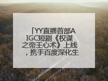 YY直播首部AIGC短剧《权谋之帝王心术》上线，携手百度深化生态短剧布局