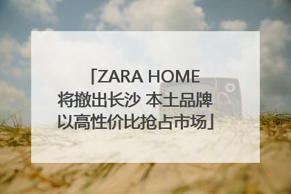 ZARA HOME将撤出长沙 本土品牌以高性价比抢占市场